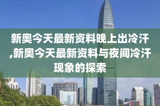 新澳今天最新资料晚上出冷汗,新澳今天最新资料与夜间冷汗现象探讨